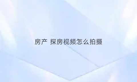 房产探房视频怎么拍摄(探房vlog)